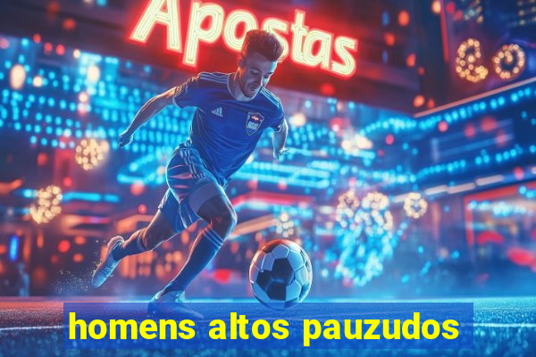 homens altos pauzudos